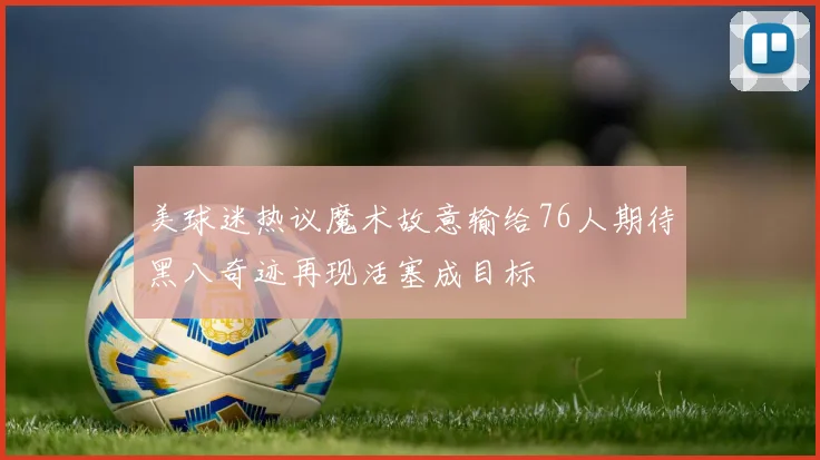 美球迷热议魔术故意输给76人期待黑八奇迹再现活塞成目标