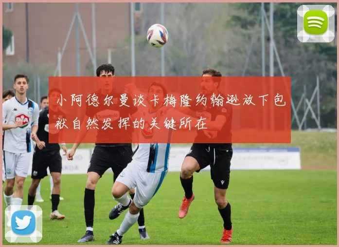 小阿德尔曼谈卡梅隆约翰逊放下包袱自然发挥的关键所在