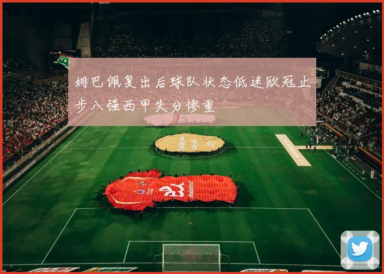 姆巴佩复出后球队状态低迷欧冠止步八强西甲失分惨重