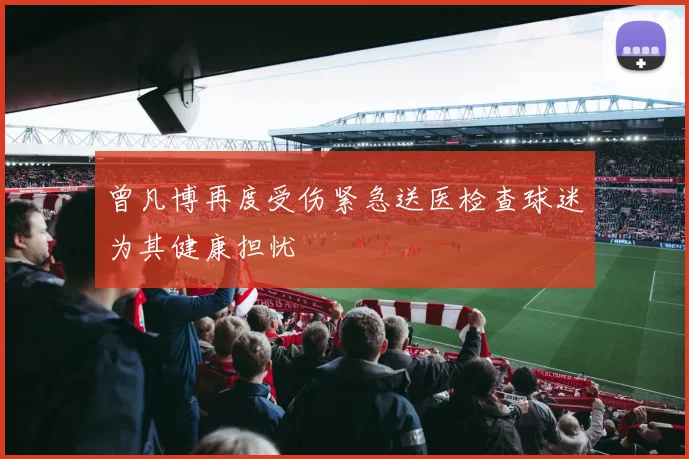 曾凡博再度受伤紧急送医检查球迷为其健康担忧