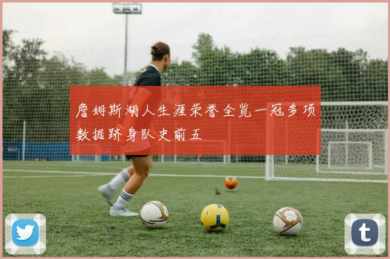 詹姆斯湖人生涯荣誉全览一冠多项数据跻身队史前五