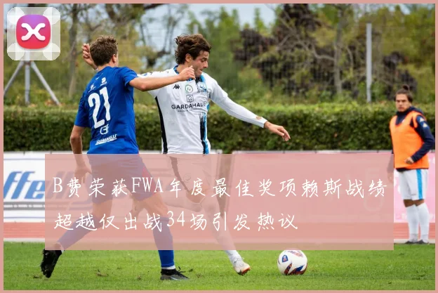 B费荣获FWA年度最佳奖项赖斯战绩超越仅出战34场引发热议