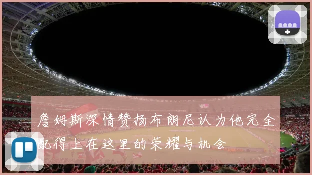 詹姆斯深情赞扬布朗尼认为他完全配得上在这里的荣耀与机会