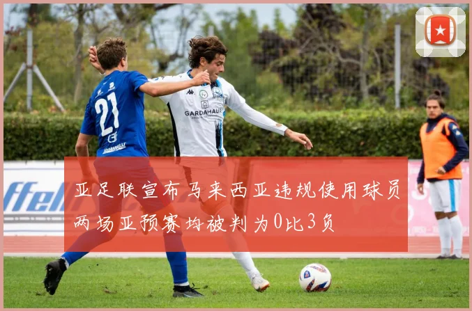 亚足联宣布马来西亚违规使用球员两场亚预赛均被判为0比3负