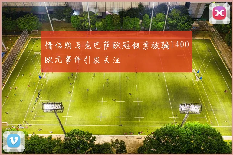 情侣购马竞巴萨欧冠假票被骗1400欧元事件引发关注