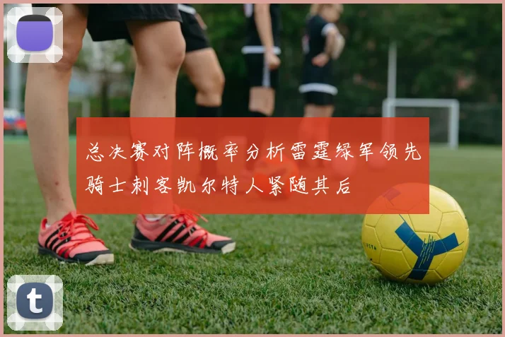 总决赛对阵概率分析雷霆绿军领先骑士刺客凯尔特人紧随其后