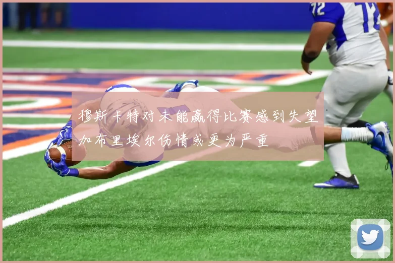 穆斯卡特对未能赢得比赛感到失望加布里埃尔伤情或更为严重