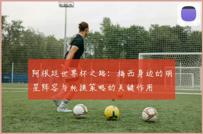 阿根廷世界杯之路：梅西身边的明星阵容与轮换策略的关键作用