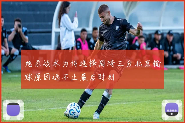 绝杀战术为何选择周琦三分北京输球原因远不止最后时刻