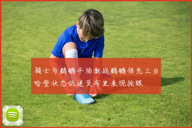 骑士与鹈鹕半场激战鹈鹕领先三分哈登状态低迷莫布里表现抢眼