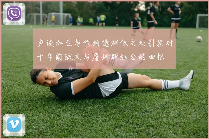 卢谈加兰与伦纳德相似之处引发对十年前欧文与詹姆斯组合的回忆