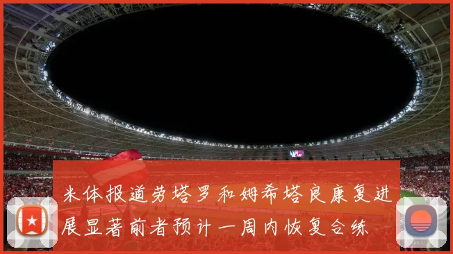米体报道劳塔罗和姆希塔良康复进展显著前者预计一周内恢复合练