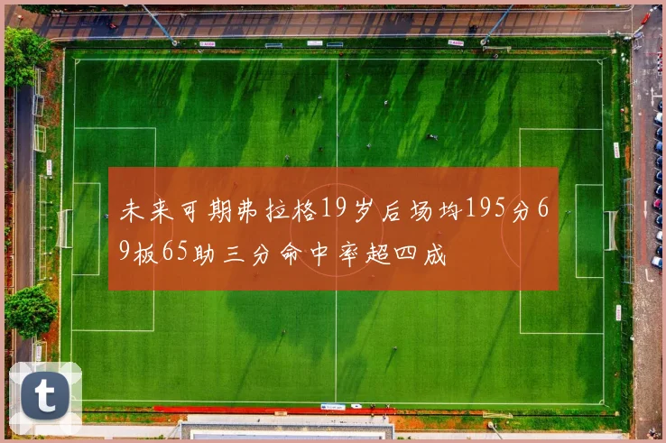 未来可期弗拉格19岁后场均195分69板65助三分命中率超四成