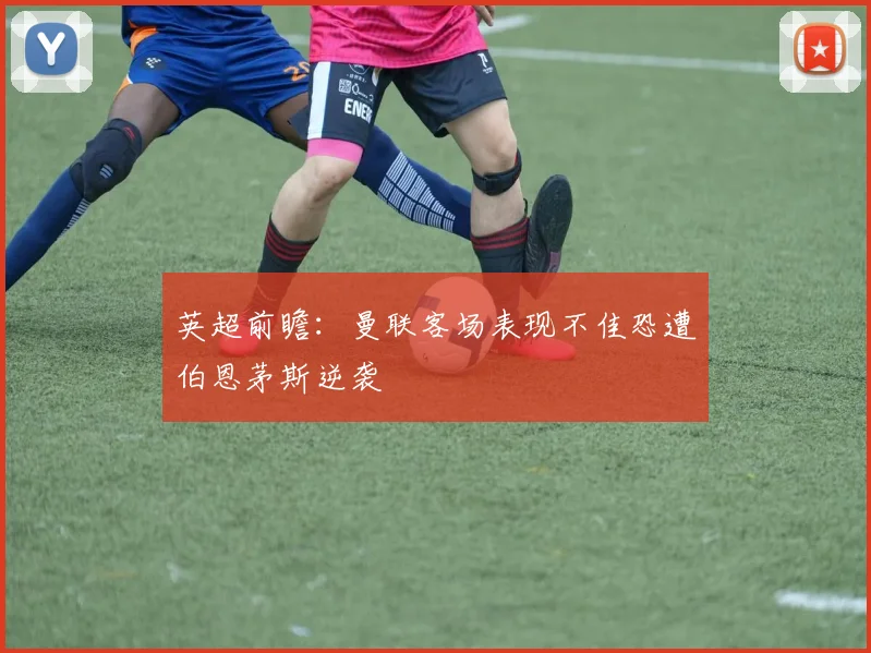 英超前瞻：曼联客场表现不佳恐遭伯恩茅斯逆袭