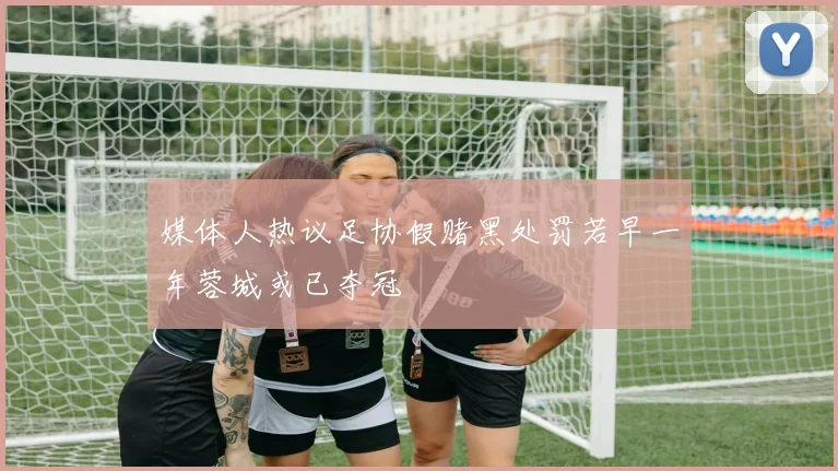 媒体人热议足协假赌黑处罚若早一年蓉城或已夺冠