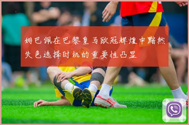 姆巴佩在巴黎皇马欧冠辉煌中黯然失色选择时机的重要性凸显