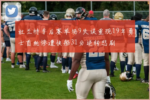 杜兰特季后赛单场9失误重现19年勇士首轮惨遭快船31分逆转悲剧