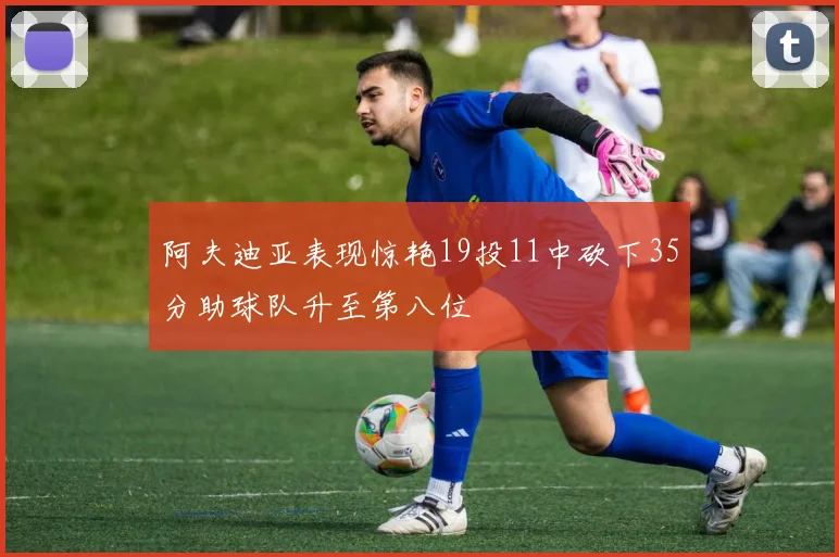 阿夫迪亚表现惊艳19投11中砍下35分助球队升至第八位