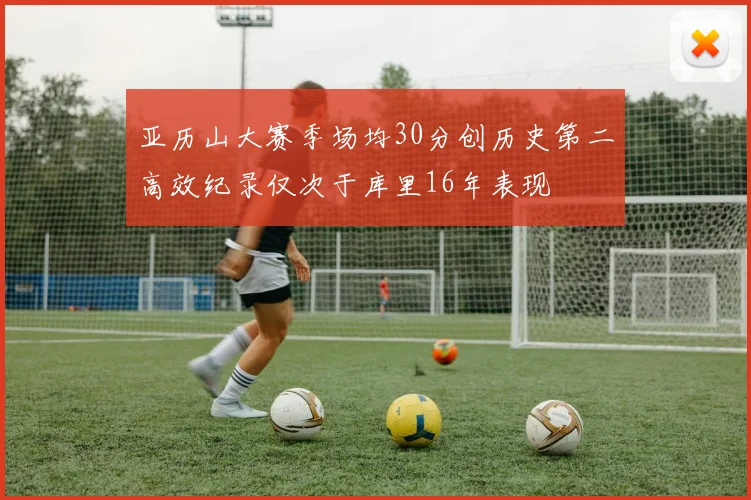 亚历山大赛季场均30分创历史第二高效纪录仅次于库里16年表现